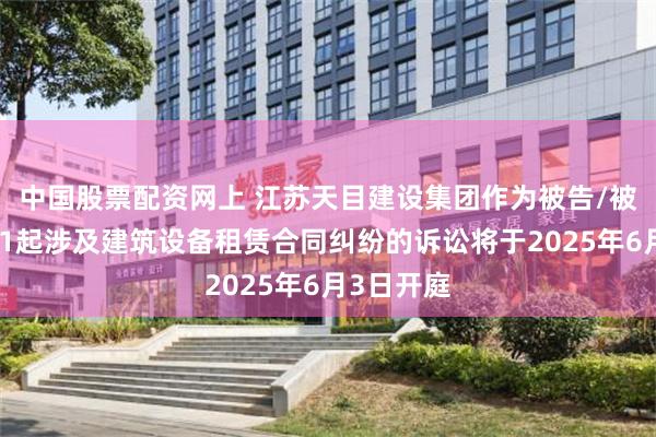 中国股票配资网上 江苏天目建设集团作为被告/被上诉人的1起涉及建筑设备租赁合同纠纷的诉讼将于2025年6月3日开庭