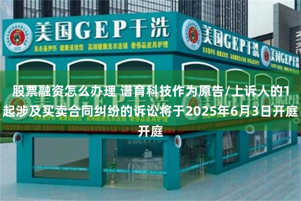 股票融资怎么办理 谱育科技作为原告/上诉人的1起涉及买卖合同纠纷的诉讼将于2025年6月3日开庭