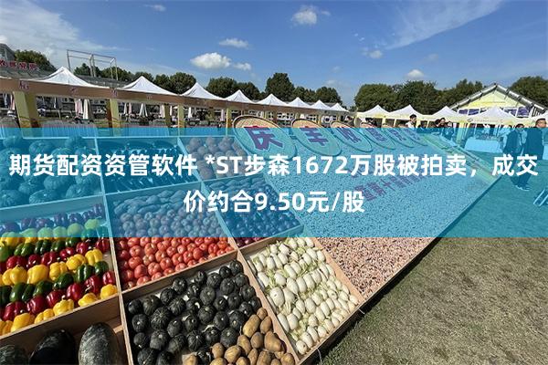 期货配资资管软件 *ST步森1672万股被拍卖，成交价约合9.50元/股