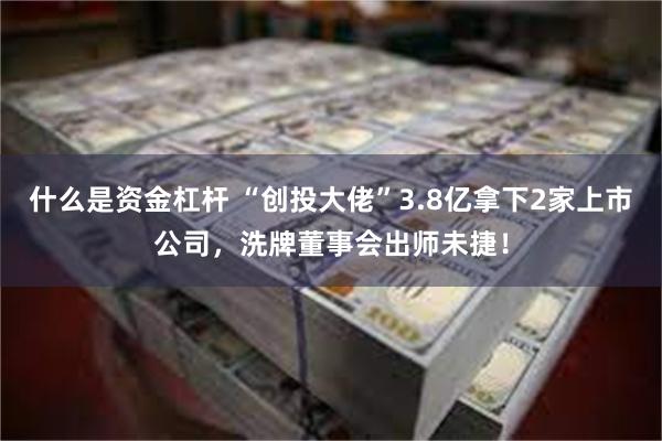 什么是资金杠杆 “创投大佬”3.8亿拿下2家上市公司，洗牌董事会出师未捷！