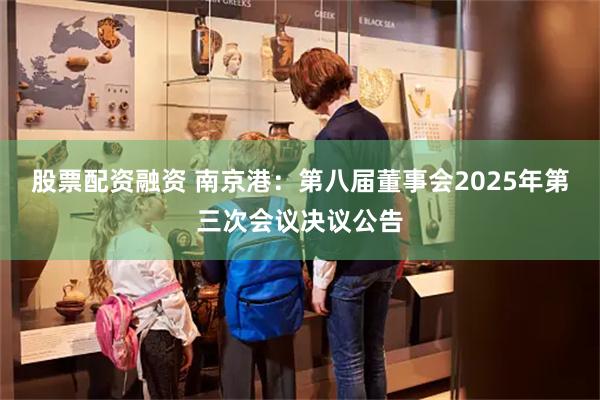 股票配资融资 南京港：第八届董事会2025年第三次会议决议公告