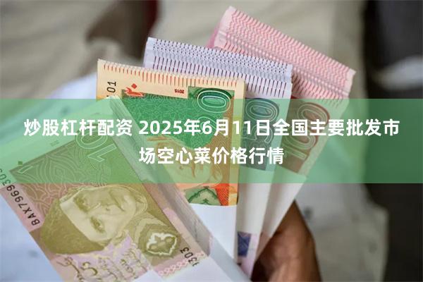炒股杠杆配资 2025年6月11日全国主要批发市场空心菜价格行情