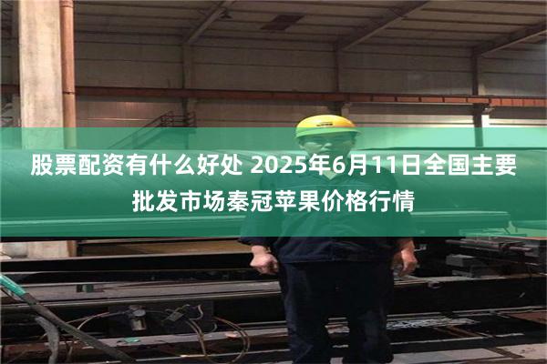 股票配资有什么好处 2025年6月11日全国主要批发市场秦冠苹果价格行情