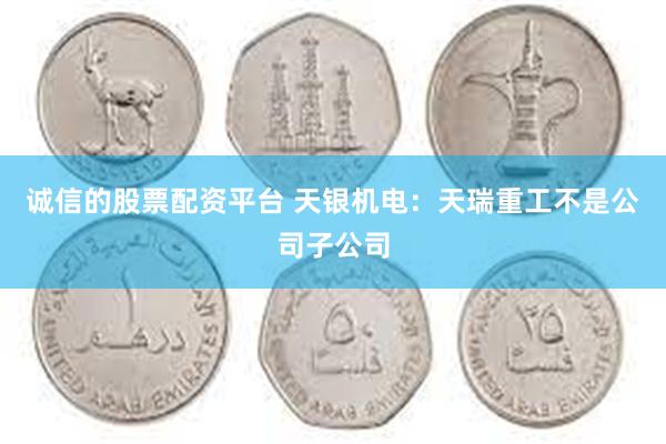 诚信的股票配资平台 天银机电：天瑞重工不是公司子公司