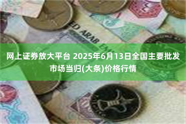 网上证劵放大平台 2025年6月13日全国主要批发市场当归(大条)价格行情