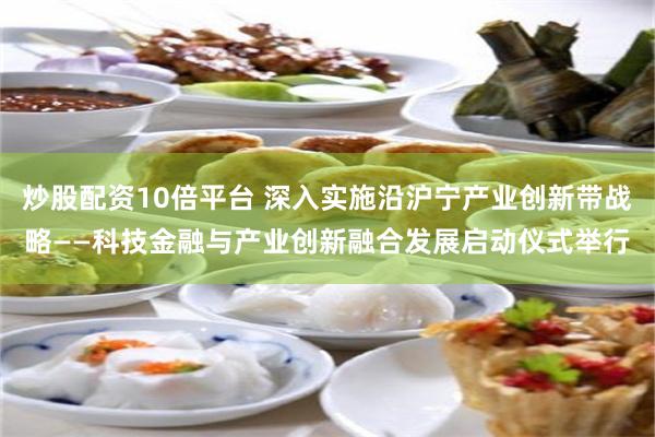 炒股配资10倍平台 深入实施沿沪宁产业创新带战略——科技金融与产业创新融合发展启动仪式举行