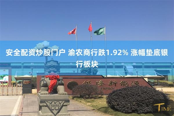 安全配资炒股门户 渝农商行跌1.92% 涨幅垫底银行板块