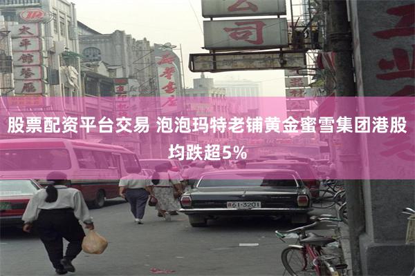 股票配资平台交易 泡泡玛特老铺黄金蜜雪集团港股均跌超5%