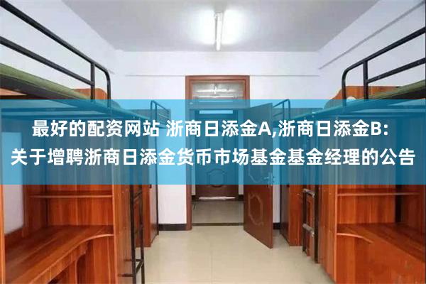 最好的配资网站 浙商日添金A,浙商日添金B: 关于增聘浙商日添金货币市场基金基金经理的公告