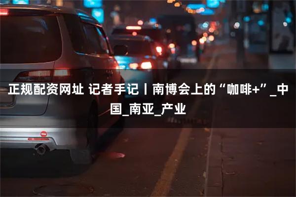 正规配资网址 记者手记丨南博会上的“咖啡+”_中国_南亚_产业