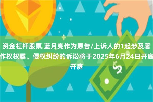 资金杠杆股票 蓝月亮作为原告/上诉人的1起涉及著作权权属、侵权纠纷的诉讼将于2025年6月24日开庭