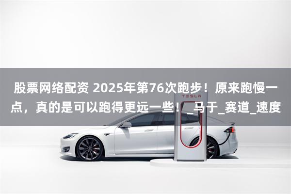 股票网络配资 2025年第76次跑步！原来跑慢一点，真的是可以跑得更远一些！_马于_赛道_速度
