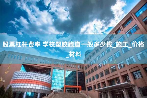 股票杠杆费率 学校塑胶跑道一般多少钱_施工_价格_材料