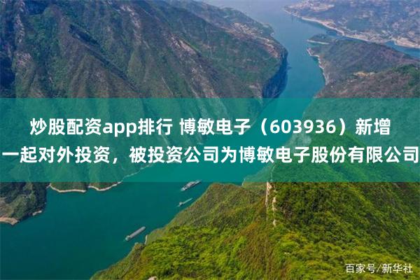 炒股配资app排行 博敏电子（603936）新增一起对外投资，被投资公司为博敏电子股份有限公司