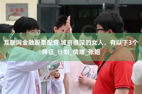 互联网金融股票配资 城府很深的女人，有以下3个特征_计划_情绪_张姐