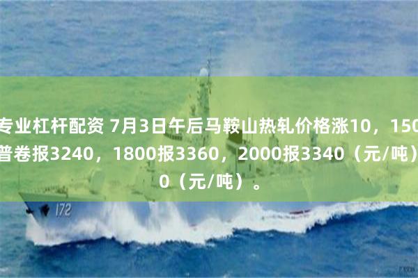 专业杠杆配资 7月3日午后马鞍山热轧价格涨10，1500普卷报3240，1800报3360，2000报3340（元/吨）。
