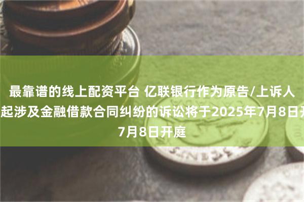 最靠谱的线上配资平台 亿联银行作为原告/上诉人的2起涉及金融借款合同纠纷的诉讼将于2025年7月8日开庭