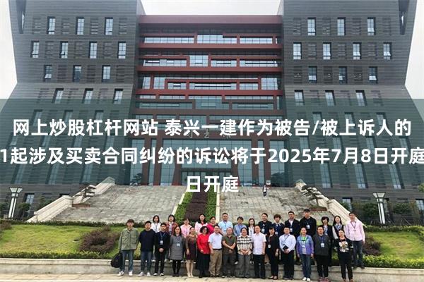 网上炒股杠杆网站 泰兴一建作为被告/被上诉人的1起涉及买卖合同纠纷的诉讼将于2025年7月8日开庭
