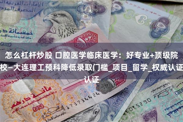 怎么杠杆炒股 口腔医学临床医学：好专业+顶级院校—大连理工预科降低录取门槛_项目_留学_权威认证
