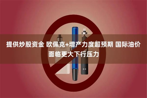 提供炒股资金 欧佩克+增产力度超预期 国际油价面临更大下行压力
