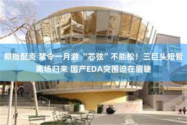 期指配资 禁令一月游 “芯弦”不能松！三巨头短暂离场归来 国产EDA突围迫在眉睫